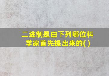 二进制是由下列哪位科学家首先提出来的( )